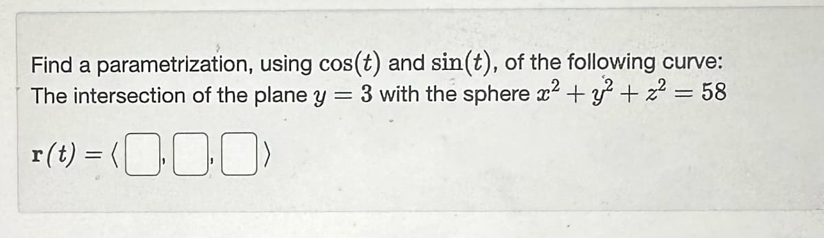 Find a parametrization, using cos(t) and sin(t), of the following curve:
The intersection of the plane y = 3 with the sphere x² + y² + ² = 58
r(t) = (000