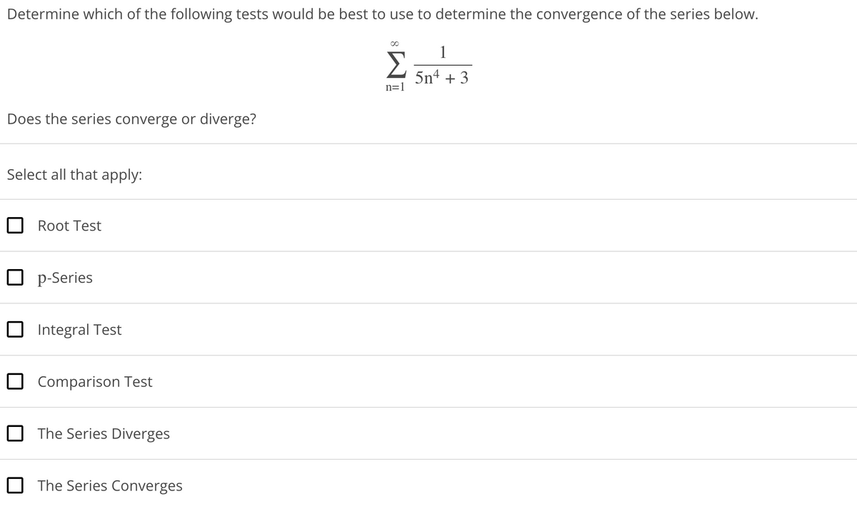Determine which of the following tests would be best to use to determine the convergence of the series below.
Does the series converge or diverge?
Select all that apply:
Root Test
☐ p-Series
Integral Test
Comparison Test
The Series Diverges
The Series Converges
∞
Σ
n=1
1
5n² + 3