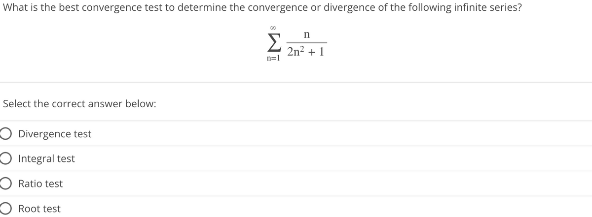 What is the best convergence test to determine the convergence or divergence of the following infinite series?
Select the correct answer below:
O Divergence test
O Integral test
O Ratio test
O Root test
n=1
n
2n² + 1