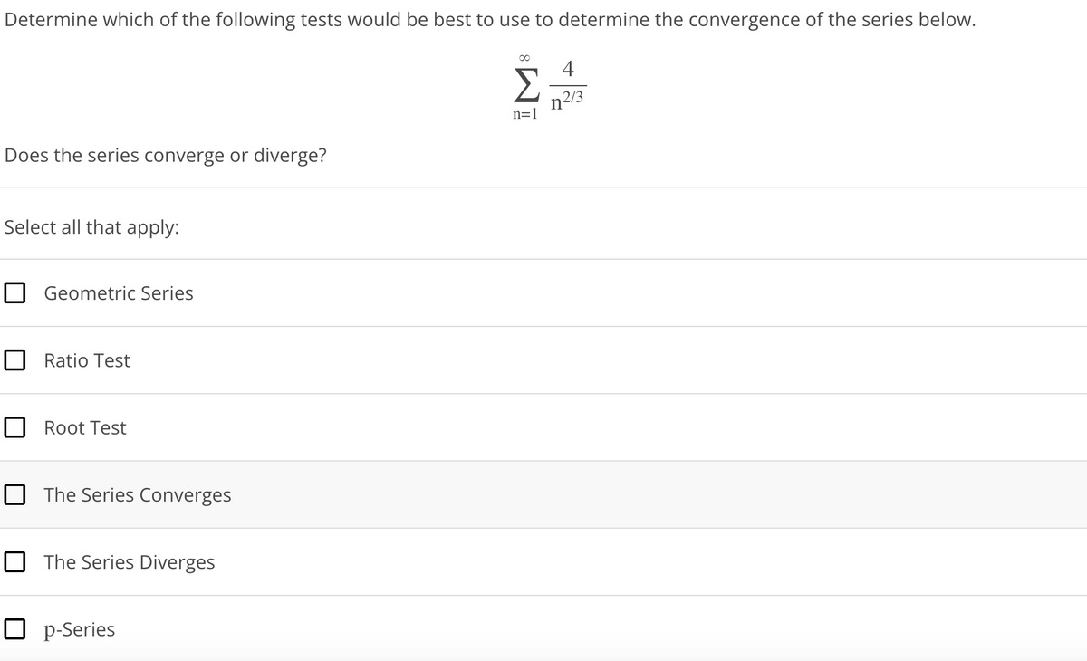 Determine which of the following tests would be best to use to determine the convergence of the series below.
Does the series converge or diverge?
Select all that apply:
Geometric Series
Ratio Test
Root Test
The Series Converges
The Series Diverges
Op-Series
n=1
4
n²/3