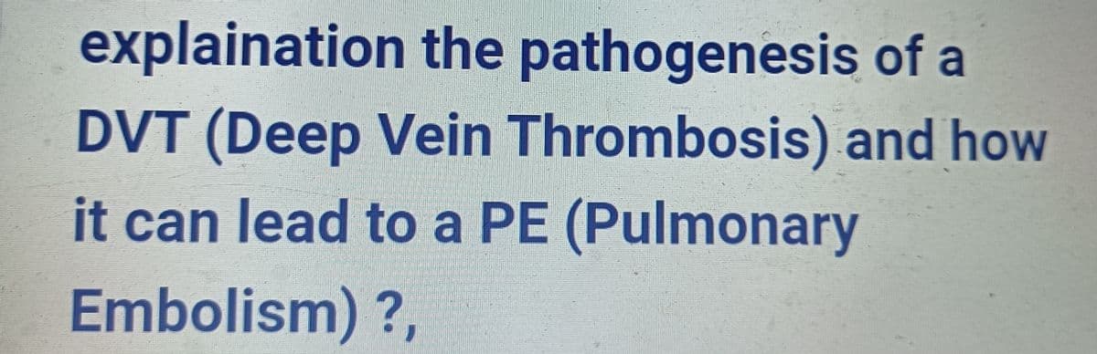 explaination the pathogenesis of a
DVT (Deep Vein Thrombosis) and how
it can lead to a PE (Pulmonary
?,
Embolism)