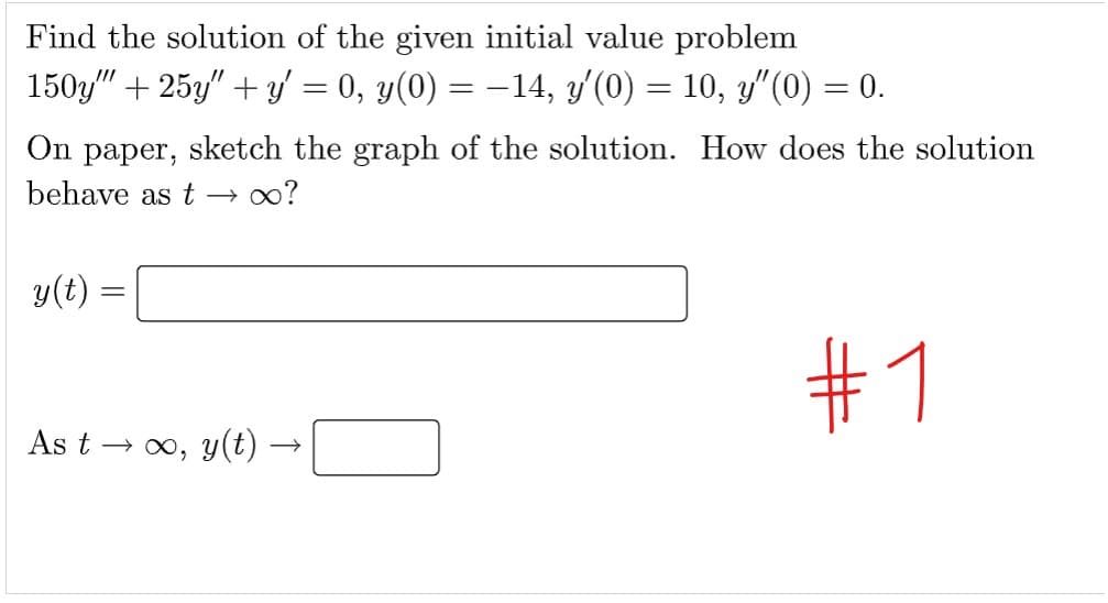 Find the solution of the given initial value problem
150y" +25y" +y' = 0, y(0) = −14, y′(0) = 10, y″(0) = 0.
On paper, sketch the graph of the solution. How does the solution
behave as t → ∞?
y(t)
=
As t → ∞, y(t) →
#1