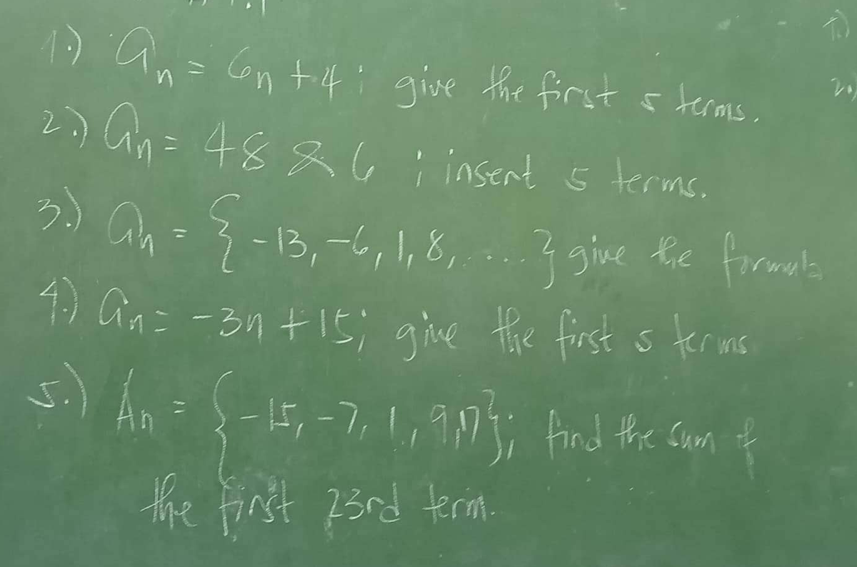 1: teras
an= 6n +4; give the first.
27) An= 4886 | insert 5 terms.
3) Ah = {-13, -6, 1,8,...} give the formats
4.) Gin= -34 +15; give the first is terins
5.) An = {-15, -7, 1, 9,10}); find the sum of
the first 23rd terim.