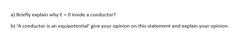 a) Briefly explain why E = 0 inside a conductor?
b) 'A conductor is an equipotential give your opinion on this statement and explain your opinion.
