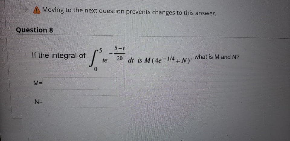 A Moving to the next question prevents changes to this answer.
Question 8
5-1
If the integral of
te
20 dt is M(4e-1/4+N): what is M and N?
M=
N3D
