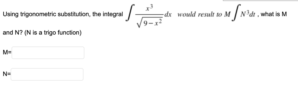 Using trigonometric substitution, the integral
dx would result to M | N³dt , what is M
9-x2
and N? (N is a trigo function)
M=
N=
