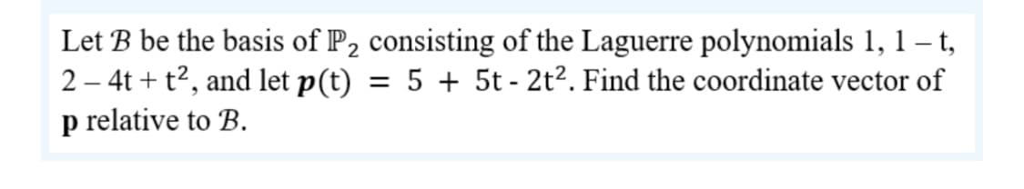 Let B be the basis of P2 consisting of the Laguerre polynomials 1, 1 -t,
2 – 4t + t2, and let p(t) = 5 + 5t - 2t2. Find the coordinate vector of
p relative to B.
