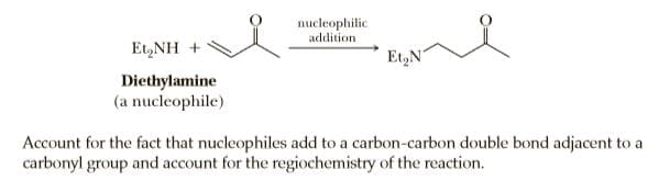 nucleophilic
addition
Et,NH +
Et,N
Diethylamine
(a nucleophile)
Account for the fact that nucleophiles add to a carbon-carbon double bond adjacent to a
carbonyl group and account for the regiochemistry of the reaction.
