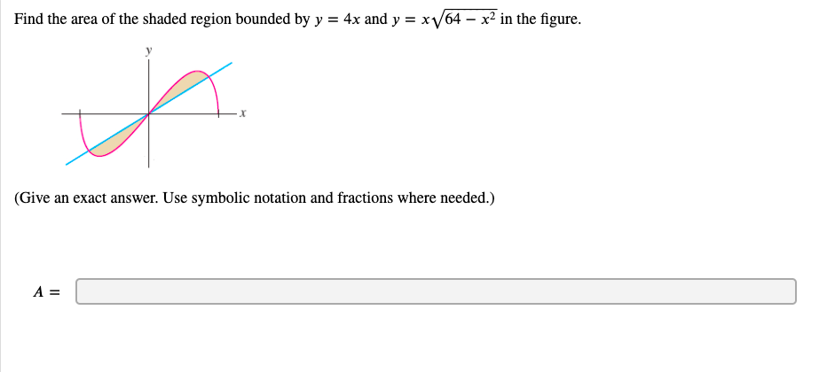 Find the area of the shaded region bounded by y = 4x and y = x/64 – x² in the figure.
(Give an exact answer. Use symbolic notation and fractions where needed.)
A =
