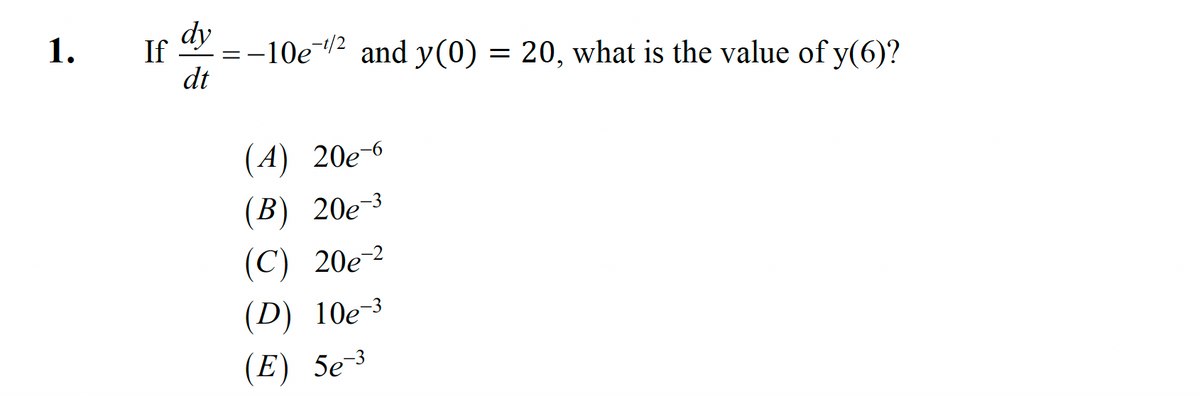 1.
If &
dy
–10e2 and y(0) = 20, what is the value of y(6)?
= -
dt
(4) 20е 6
(В) 20е 3
(С) 20е-?
(D) 10e-3
(E) 5e¯³
