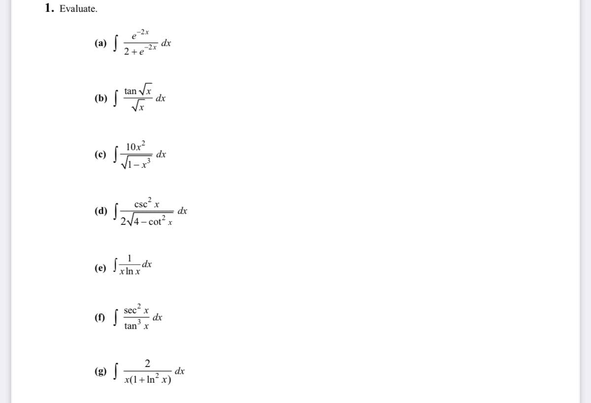 1. Evaluate.
-2x
(a) |
dx
-2x
2+e
(b) |
tan Vr
dx
(c) f
10x?
dx
csc² x
(d)
dx
2/4- cot? x
1
dx
x In x
(e)
(f1) |
sec? x
dx
tan3
х
2
(g) |
dx
x(1+ In x)
