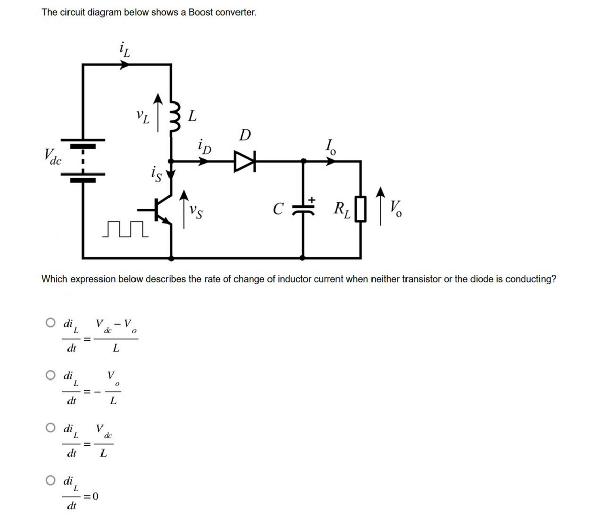 The circuit diagram below shows a Boost converter.
V dc
L
dt
L
dt
O di
L
dt
O di
L
dt
r
Which expression below describes the rate of change of inductor current when neither transistor or the diode is conducting?
V - V
dc
V
=0
it
V
dc
L
L
L
VL
0
is
0
L
ip
VS
D
☆
C
I。
RL
V