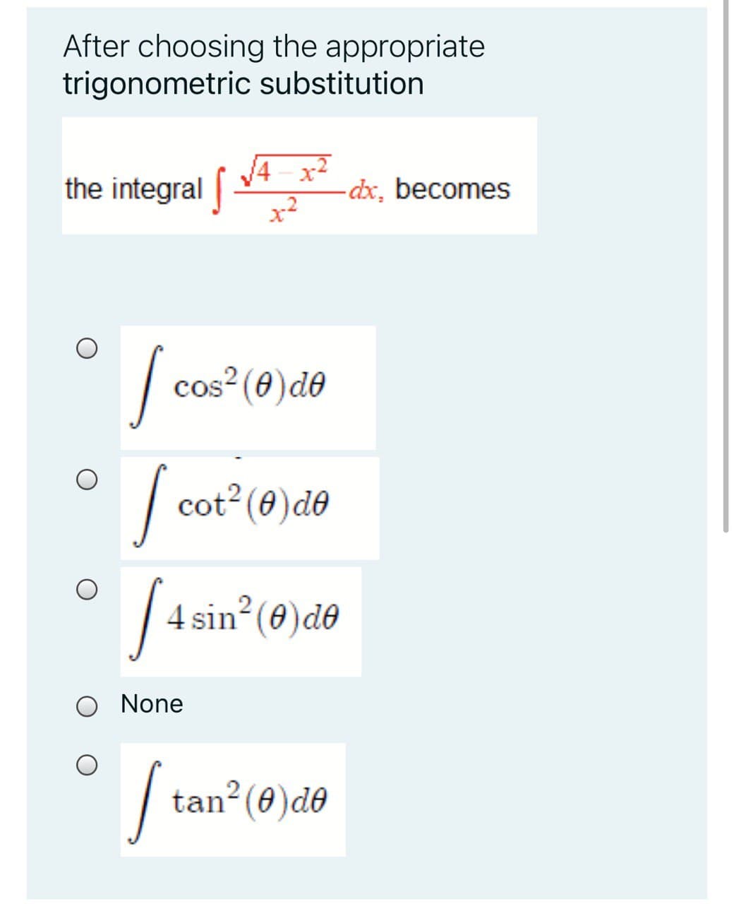 After choosing the appropriate
trigonometric substitution
the integral |
-dx, becomes
|
cos² (0)d0
cot2 (0)de
4 sin (0)de
None
| ta
n²(0)d0
