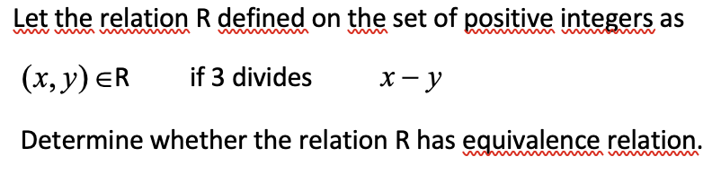 Let the relation R defined on the set of positive integers as
(x, y) ER
if 3 divides
X - y
Determine whether the relation R has equivalence relation.
