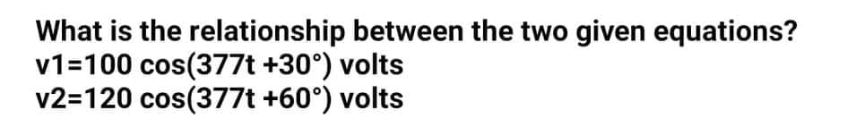 What is the relationship between the two given equations?
v1=100 cos(377t +30°) volts
v2=120 cos(377t +60°) volts
