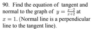 90. Find the equation of tangent and
normal to the graph of y = at
I-2
I+2
x = 1. (Normal line is a perpendicular
line to the tangent line).

