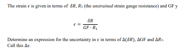 The strain € is given in terms of SR, R₁ (the unstrained strain gauge resistance) and GF y
SR
GF R₁
Determine an expression for the uncertainty in e in terms of A(8R), AGF and AR1.
Call this Ae.