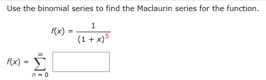 Use the binomial series to find the Maclaurin series for the function.
1
f(x) :
(1 + x)5
Σ
f(x) =
n = 0
