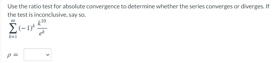 Use the ratio test for absolute convergence to determine whether the series converges or diverges. If
the test is inconclusive, say so.
00
k10
ek
k=1
p =
