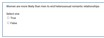 Women are more likely than men to end heterosexual romantic relationships
Select one:
O True
False
