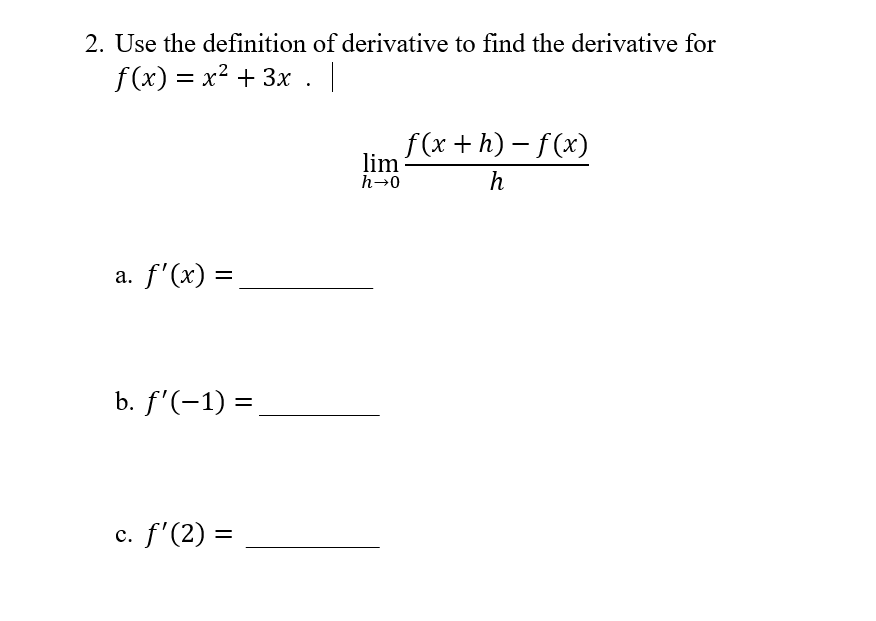2. Use the definition of derivative to find the derivative for
f(x) = x2 + 3x . |
f(x +h) – f(x)
lim
h→0
h
a. f'(x) =
b. f'(-1) =
c. f'(2) =
