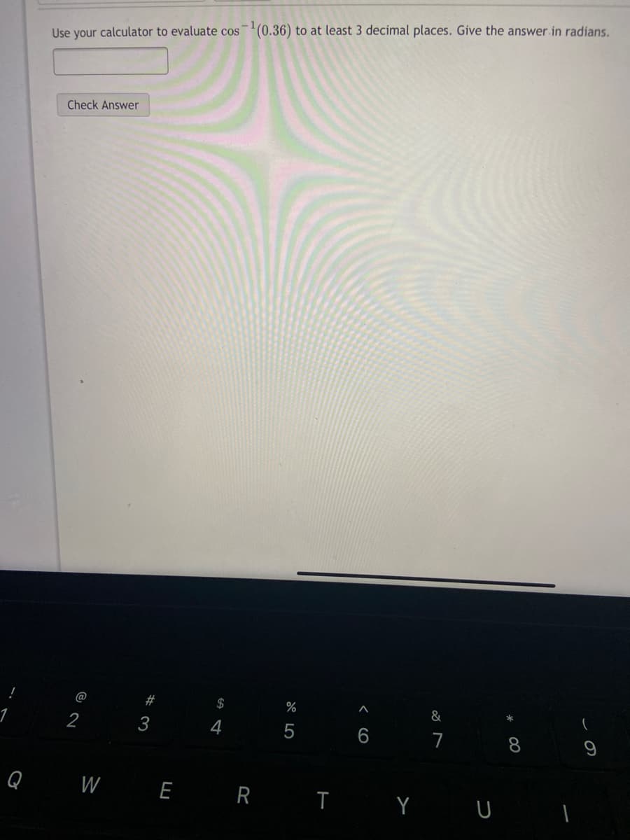 Use your calculator to evaluate cos(0.36) to at least 3 decimal places. Give the answer.in radians.
Check Answer
@
2#
$
%
&
2
3
4
7 8
Q W E R T Y U
