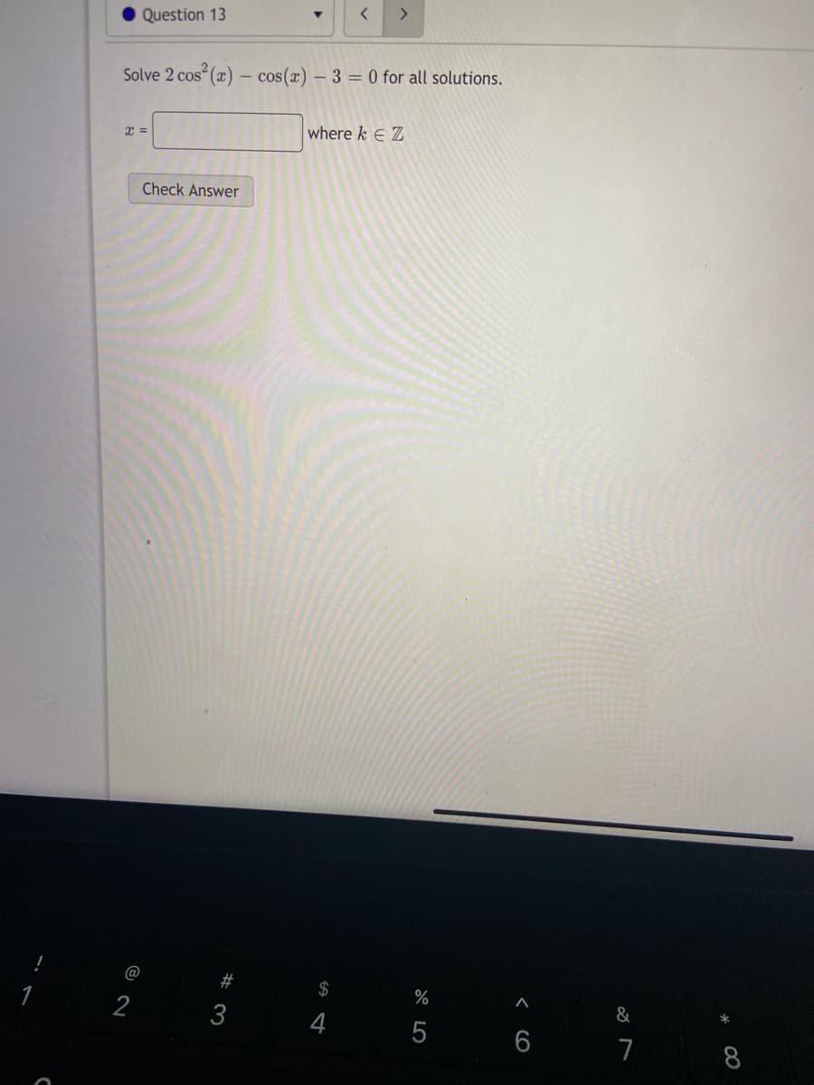 <>
Question 13
Solve 2 cos (x) - cos(x) – 3 = 0 for all solutions.
where k E Z
Check Answer
@
#
2$
%
1
2
3
4
7
8
< cO
