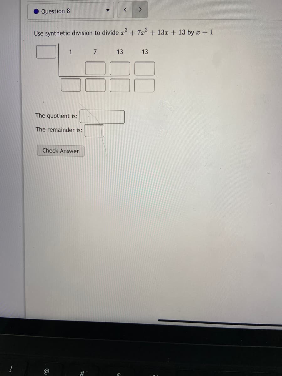>
Question 8
Use synthetic division to divide x°+ 7a + 13x + 13 by a + 1
1
7
13
13
The quotient is:
The remainder is:
Check Answer
%23
