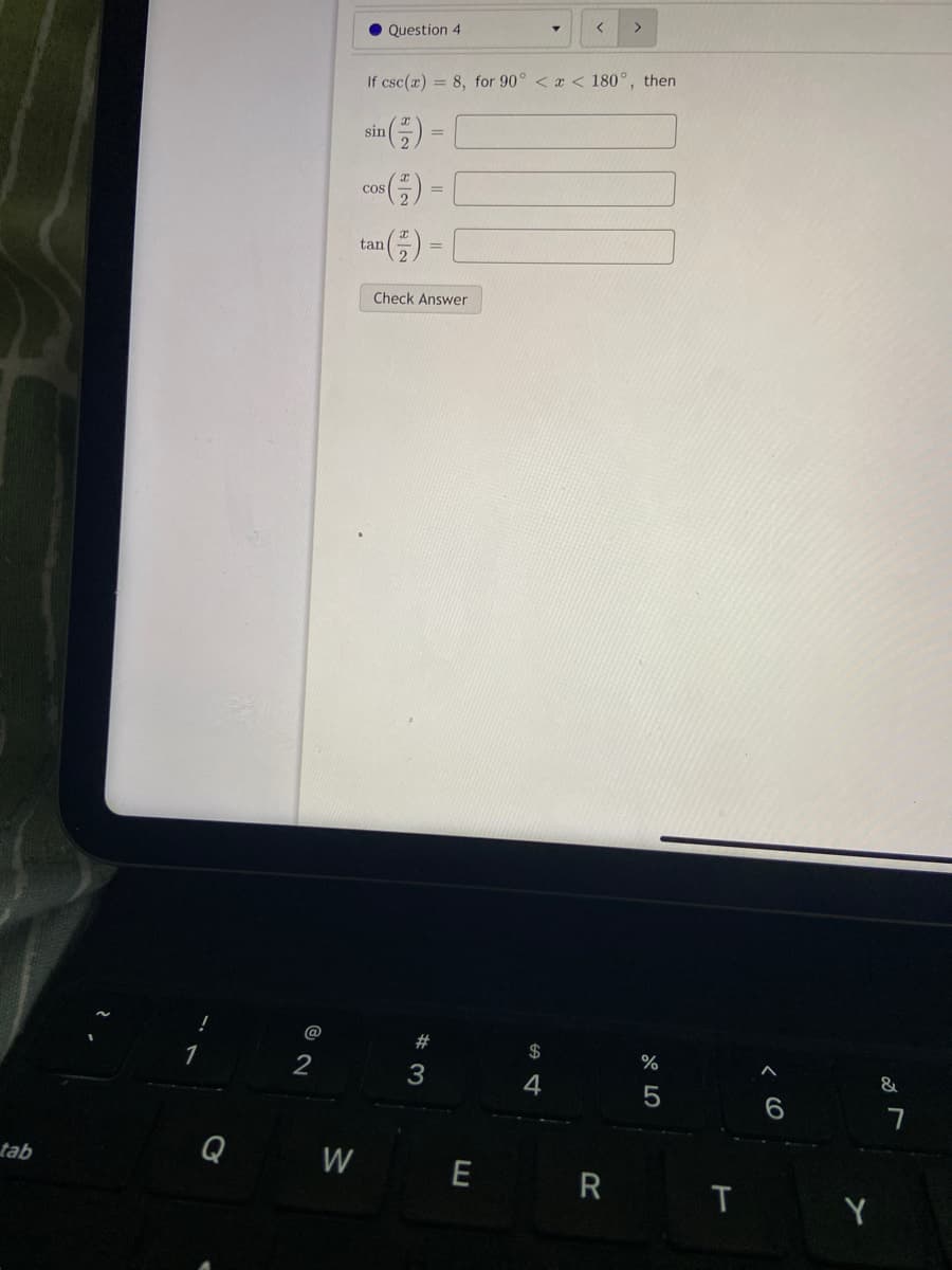 >
Question 4
If csc(a) = 8, for 90° < a < 180°, then
sin
co) - [
Cos
tan() - [
Check Answer
@
23
$
%
1
4
6.
Q
W E
tab
R T
