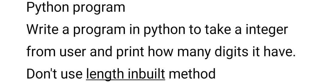 Python program
Write a program in python to take a integer
from user and print how many digits it have.
Don't use length inbuilt method
