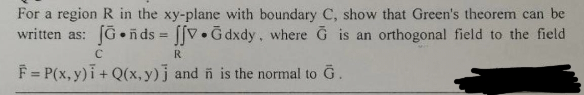 For a region R in the xy-plane with boundary C, show that Green's theorem can be
written as: [G.ñ ds = ffV.Gdxdy, where G is an orthogonal field to the field
C
R
F = P(x,y)i + Q(x,y)] and ñ is the normal to G.