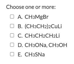 Choose one or more:
O A. CH3MGB.
O B. (CH3CH2)2CULI
C. CH3CH2CH2LI
O D. CH3ONA, CH3OH
O E. CH3SNa
