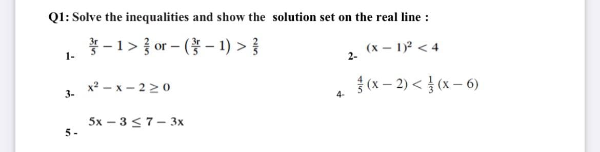 Q1: Solve the inequalities and show the solution set on the real line :
-1> } or – ( - 1) > }
1-
(x – 1)2 < 4
2-
x2 – x - 2 > 0
{ (x – 2) < } (x – 6)
3-
4-
5х — 3<7— 3х
5 -
