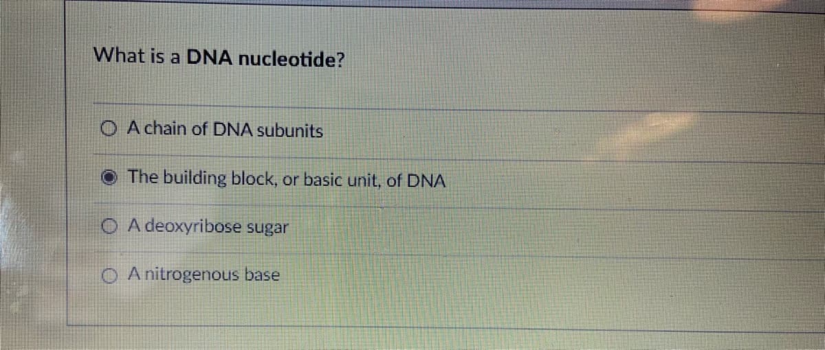 What is a DNA nucleotide?
O A chain of DNA subunits
The building block, or basic unit, of DNA
O A deoxyribose sugar
A nitrogenous base.
