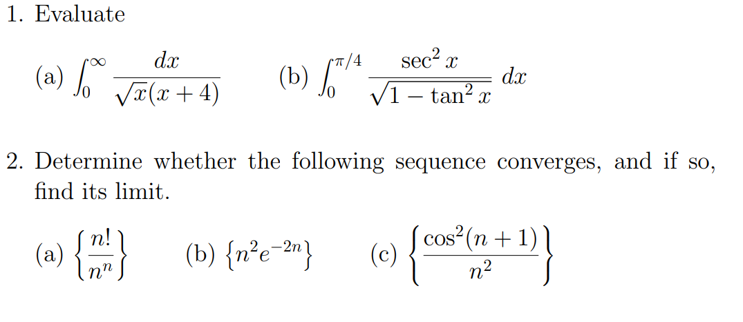 1. Evaluate
dx
(† + a)x^ °¶ (e)
2. Determine whether the following sequence converges, and if so,
(a) b
(b) A
dx
V1 – tan? x
sec? x
find its limit.
п!
(a)
cos (n + 1)
(c)
COS
(b) {n°e-"}
nn
n?
