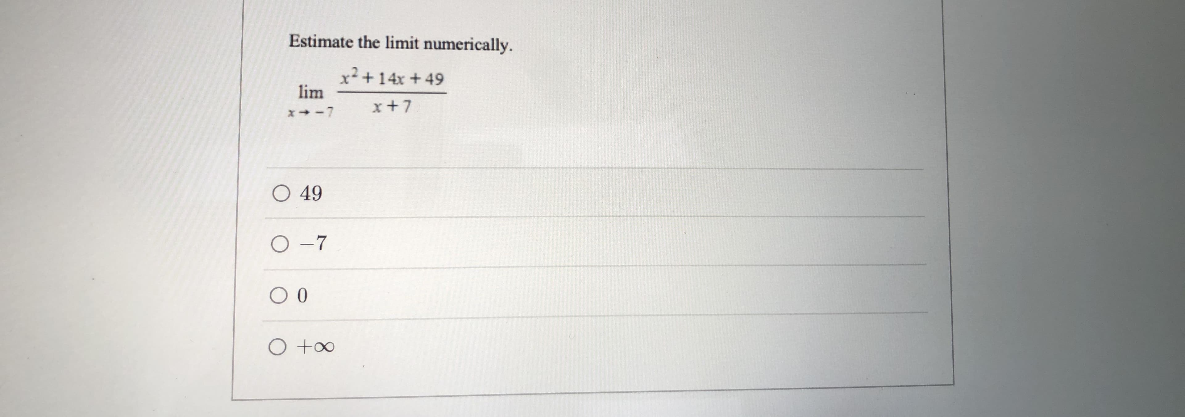 Estimate the limit numerically.
x+14x + 49
lim
x+7
