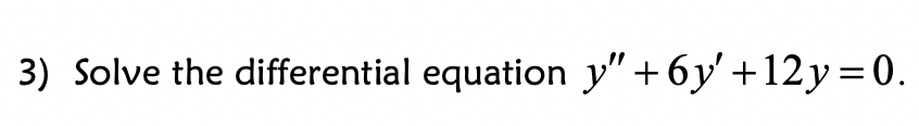 3) Solve the differential equation y" + 6y' +12y=0.
