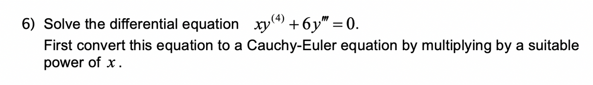 6) Solve the differential equation xy
+6y" :
= 0.
First convert this equation to a Cauchy-Euler equation by multiplying by a suitable
power of x.
