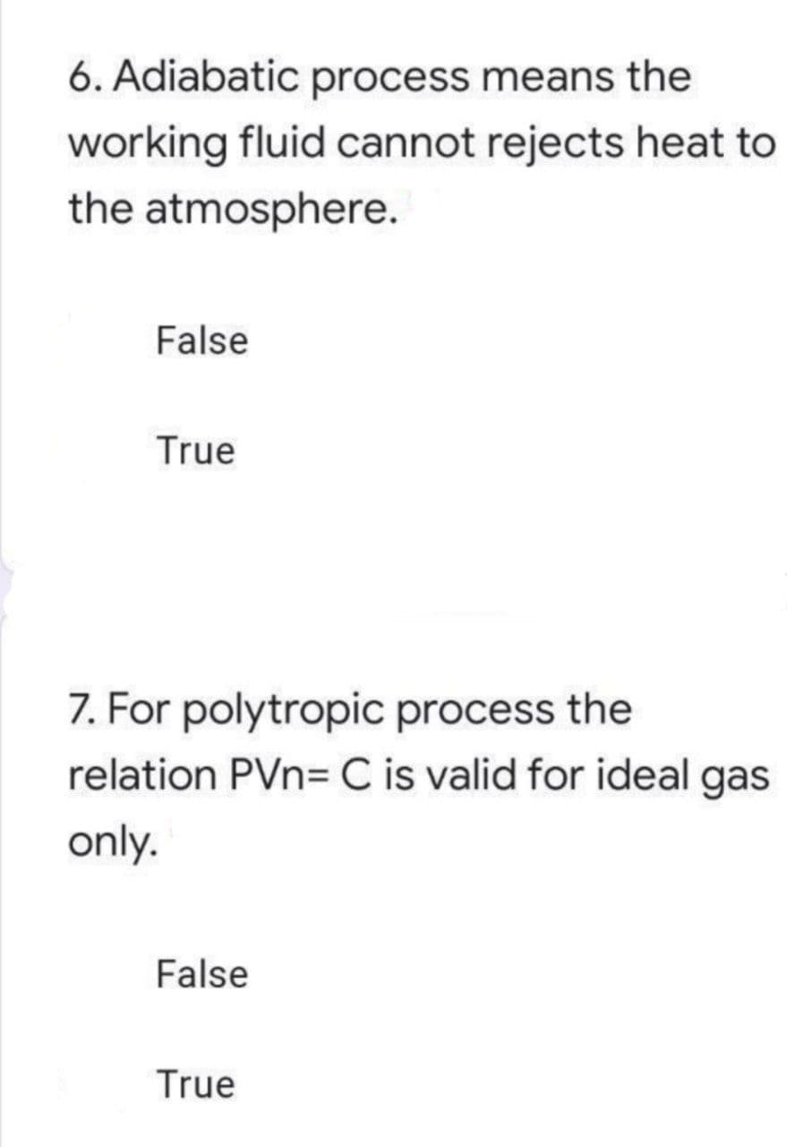 6. Adiabatic process means the
working fluid cannot rejects heat to
the atmosphere.
False
True
7. For polytropic process the
relation PVn= C is valid for ideal gas
only.
False
True
