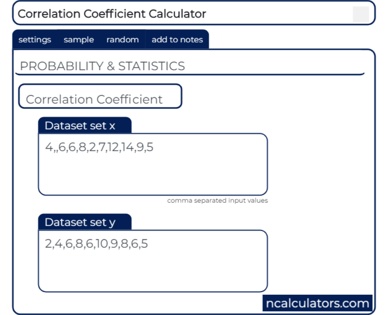 Correlation Coefficient Calculator
settings sample random add to notes
PROBABILITY & STATISTICS
Correlation Coefficient
Dataset set X
4,,6,6,8,2,7,12,14,9,5
comma separated input values
Dataset set y
2,4,6,8,6,10,9,8,6,5
ncalculators.com
