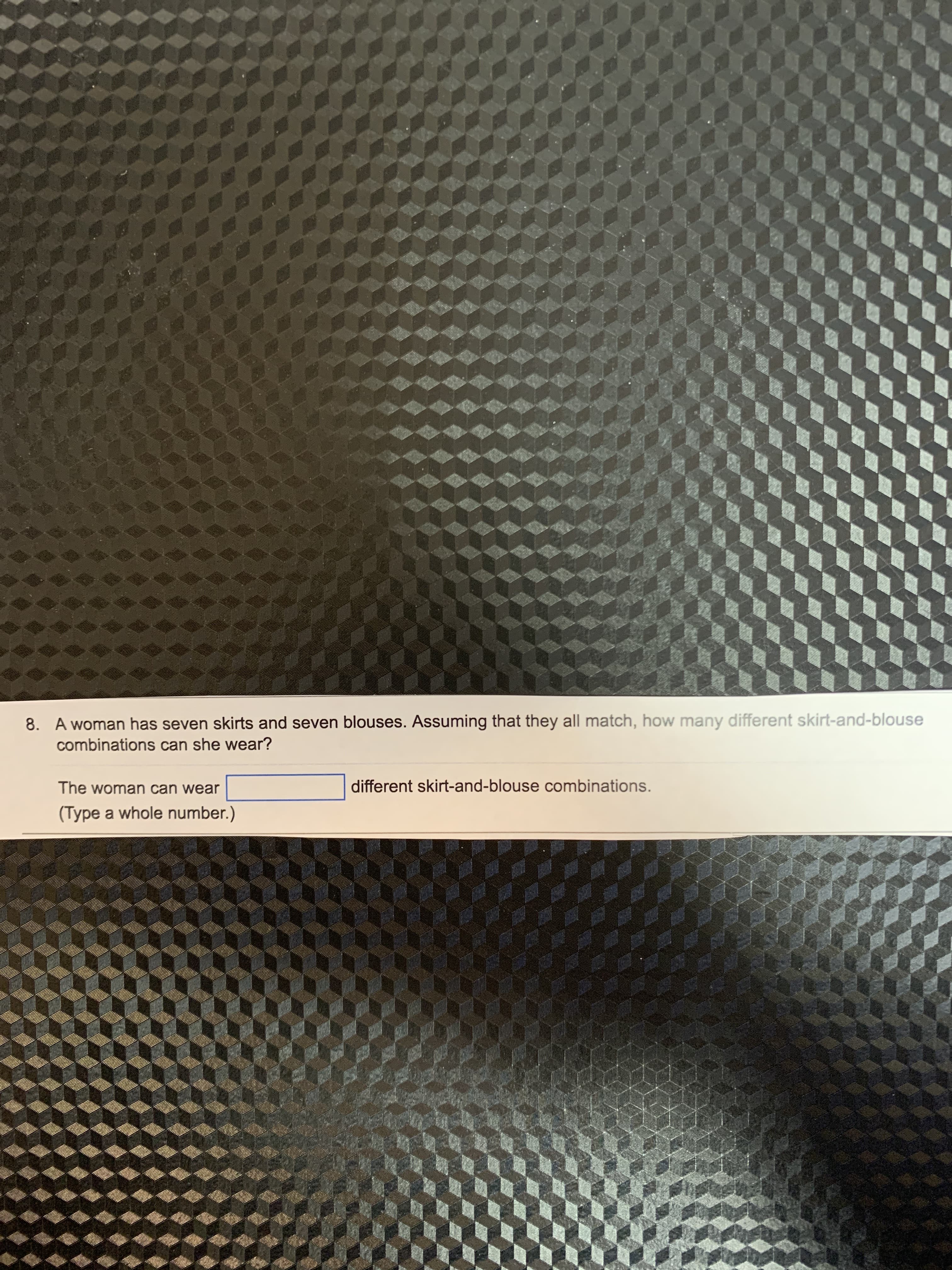 8. A woman has seven skirts and seven blouses. Assuming that they all match, how many different skirt-and-blouse
combinations can she wear?
The woman can wear
different skirt-and-blouse combinations.
(Type a whole number.)
