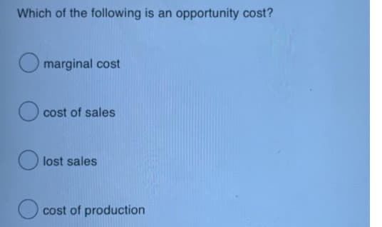 Which of the following is an
opportunity cost?
marginal cost
cost of sales
lost sales
cost of production

