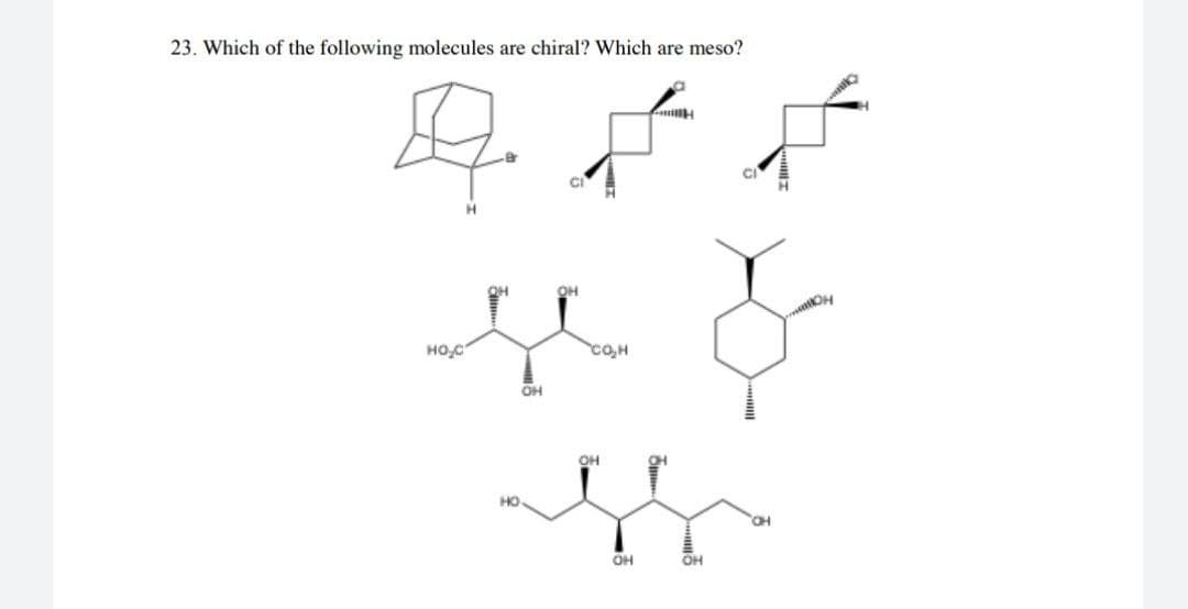 23. Which of the following molecules are chiral? Which are meso?
OH
HO,C
cO,H
OH
OH
HO
OH
OH
