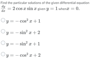 Find the particular solutions of the given differential equation
dy
dz
2 cos a sin a
given y = 1 whenæ = 0.
y = – cos² æ + 1
Oy = - sin? x +2
2 x+2
Oy = - sin? æ+1
Oy = - cos? x +2
