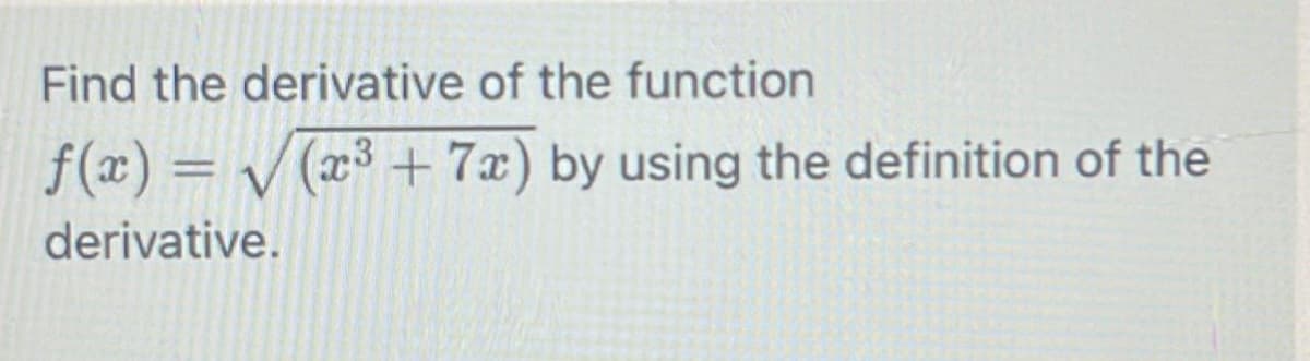 Find the derivative of the function
f(x) = / (x³+7x) by using the definition of the
%3D
derivative.
