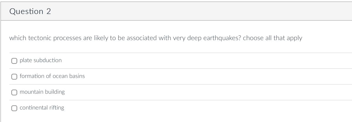 Question 2
which tectonic processes are likely to be associated with very deep earthquakes? choose all that apply
O plate subduction
O formation of ocean basins
O mountain building
O continental rifting