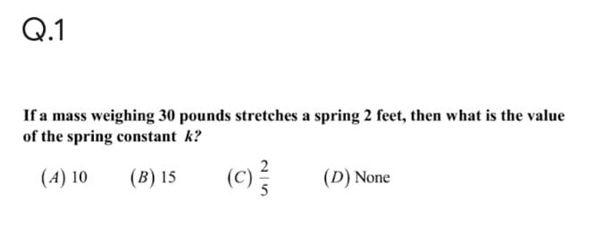 Q.1
If a mass weighing 30 pounds stretches a spring 2 feet, then what is the value
of the spring constant k?
(A) 10
(B) 15
(C)
(D) None
