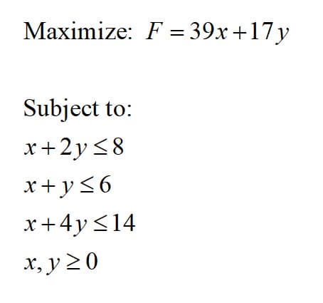 Maximize: F = 39x+17y
Subject to:
x+2y<8
x+y<6
x+4y <14
x, y 2 0
