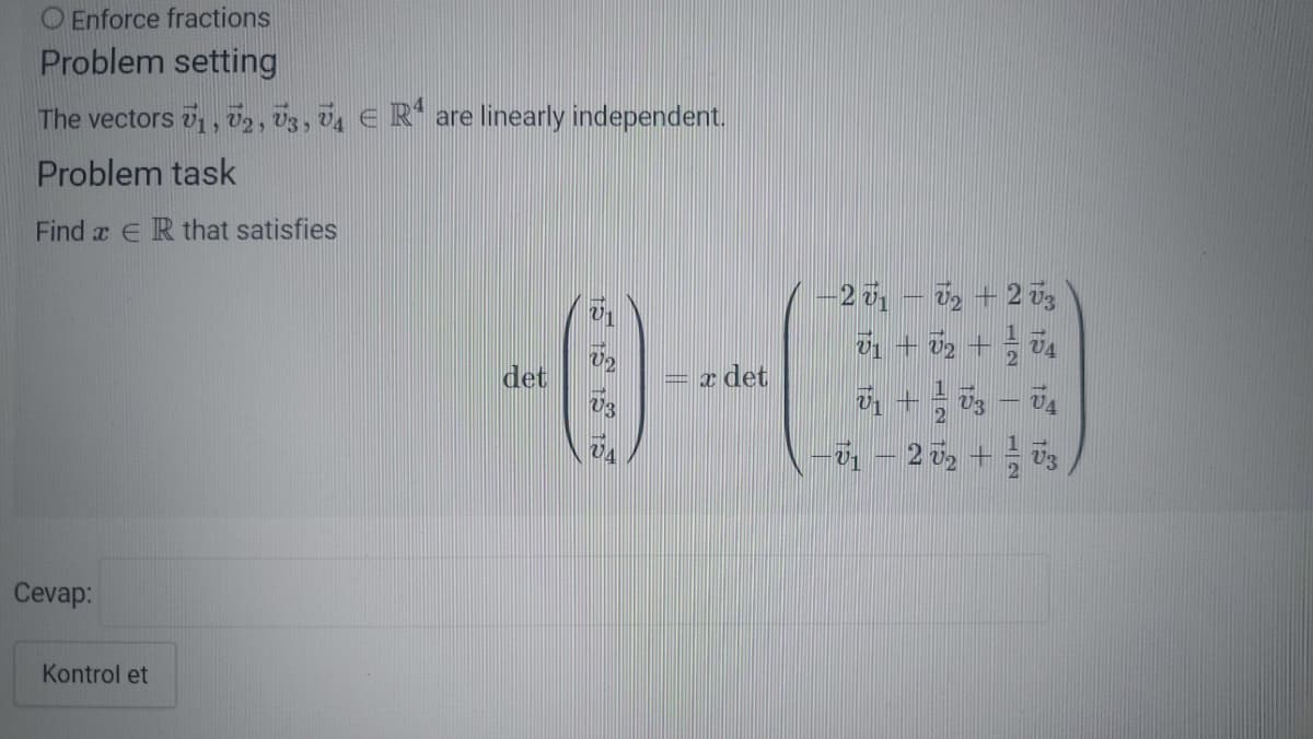 O Enforce fractions
Problem setting
The vectors , 2, V3, V4 E R* are linearly independent.
Problem task
Find x E R that satisfies
-2 7, – 0, + 2 vz
U2
det
z det
Cevap:
Kontrol et
