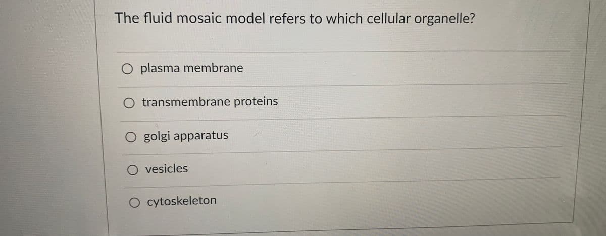 The fluid mosaic model refers to which cellular organelle?
O plasma membrane
O transmembrane proteins
O golgi apparatus
O vesicles
O cytoskeleton
